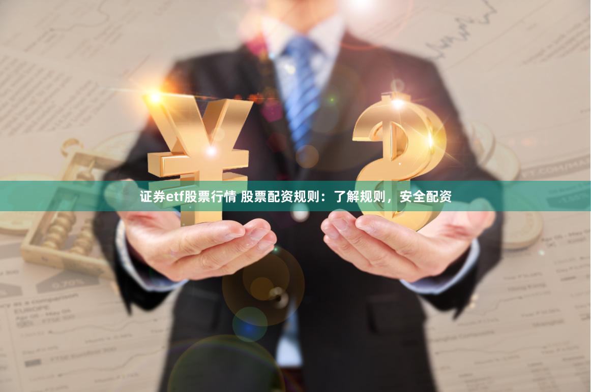 证券etf股票行情 股票配资规则:了解规则,安全配资