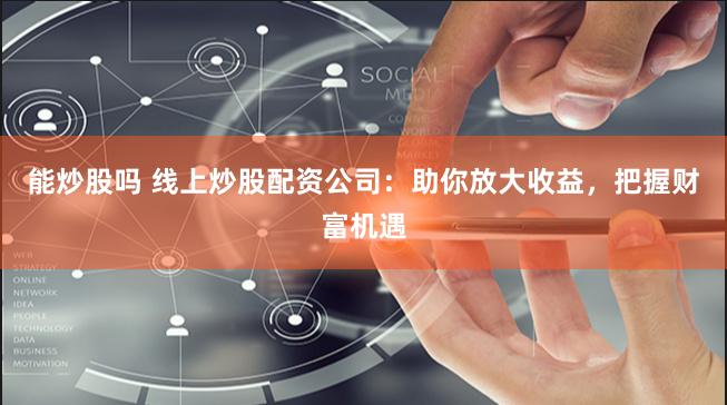能炒股吗 线上炒股配资公司:助你放大收益,把握财富机遇