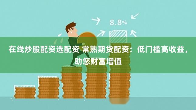 在线炒股配资选配资 常熟期货配资:低门槛高收益,助您财富增值