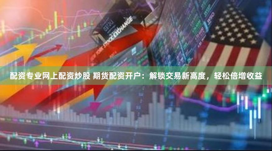 配资专业网上配资炒股 期货配资开户:解锁交易新高度,轻松倍增收益