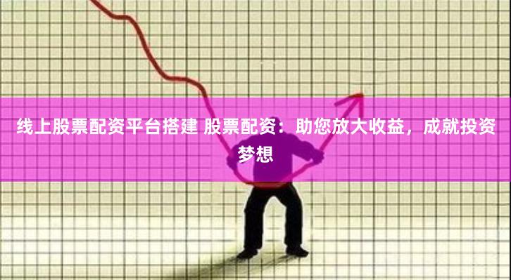 线上股票配资平台搭建 股票配资:助您放大收益,成就投资梦想