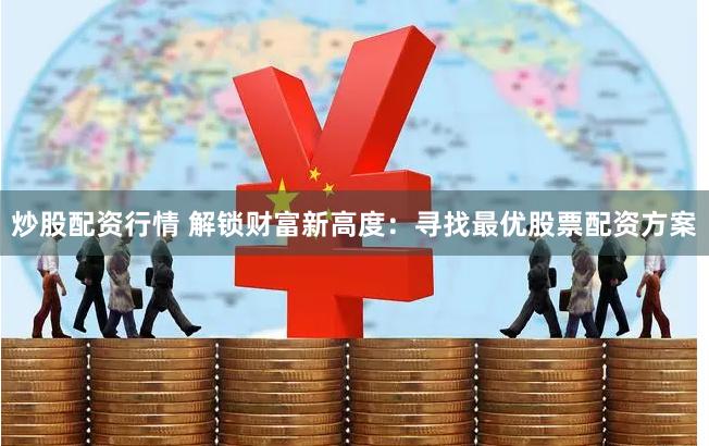 炒股配资行情 解锁财富新高度:寻找最优股票配资方案