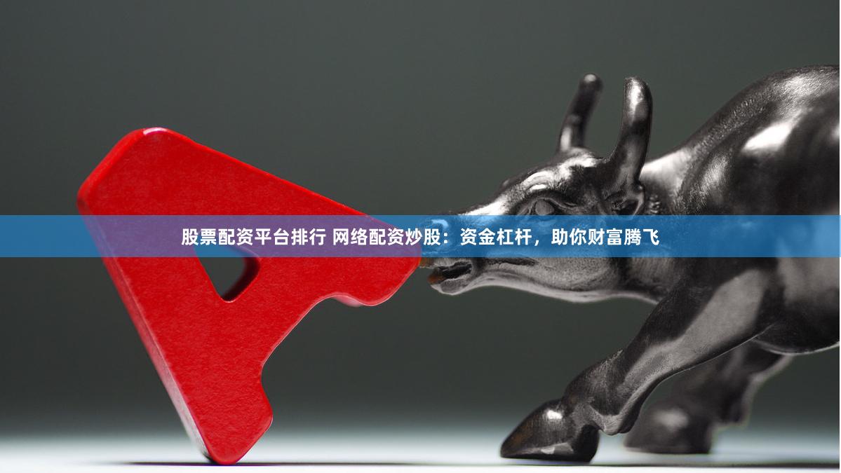 股票配资平台排行 网络配资炒股:资金杠杆,助你财富腾飞
