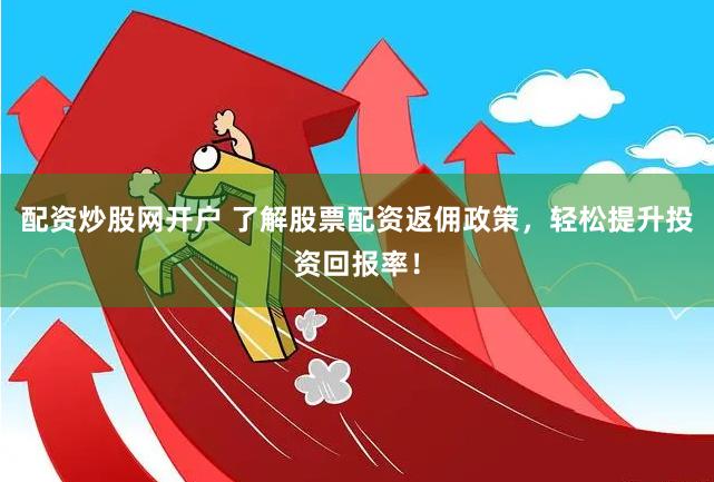 配资炒股网开户 了解股票配资返佣政策,轻松提升投资回报率!