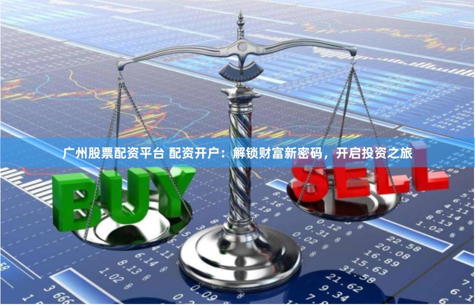 广州股票配资平台 配资开户:解锁财富新密码,开启投资之旅