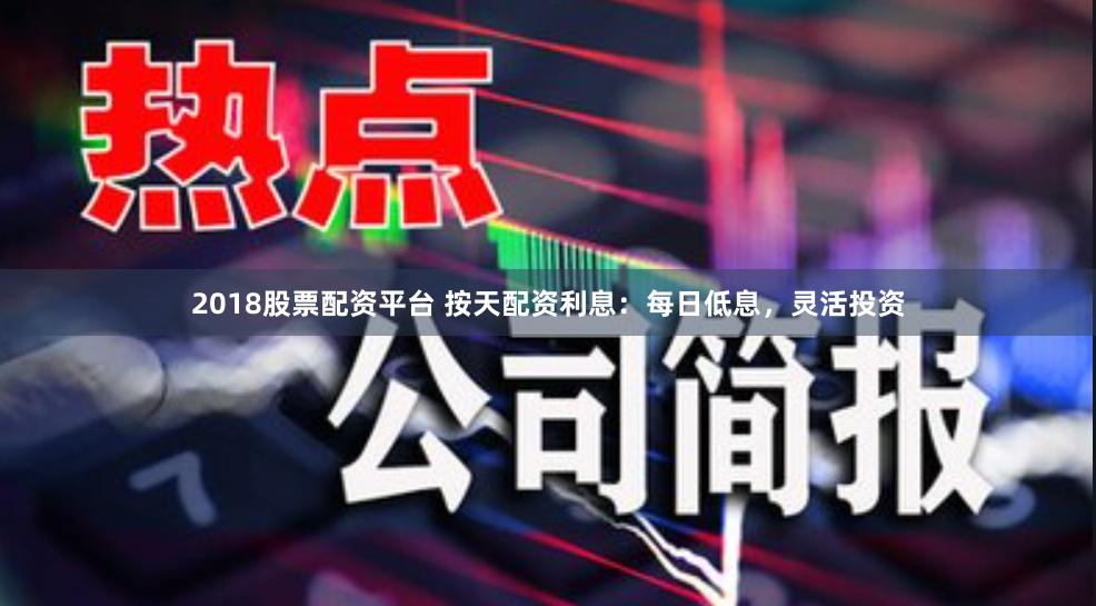 2018股票配资平台 按天配资利息:每日低息,灵活投资