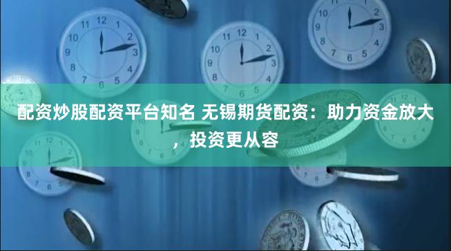 配资炒股配资平台知名 无锡期货配资:助力资金放大,投资更从容
