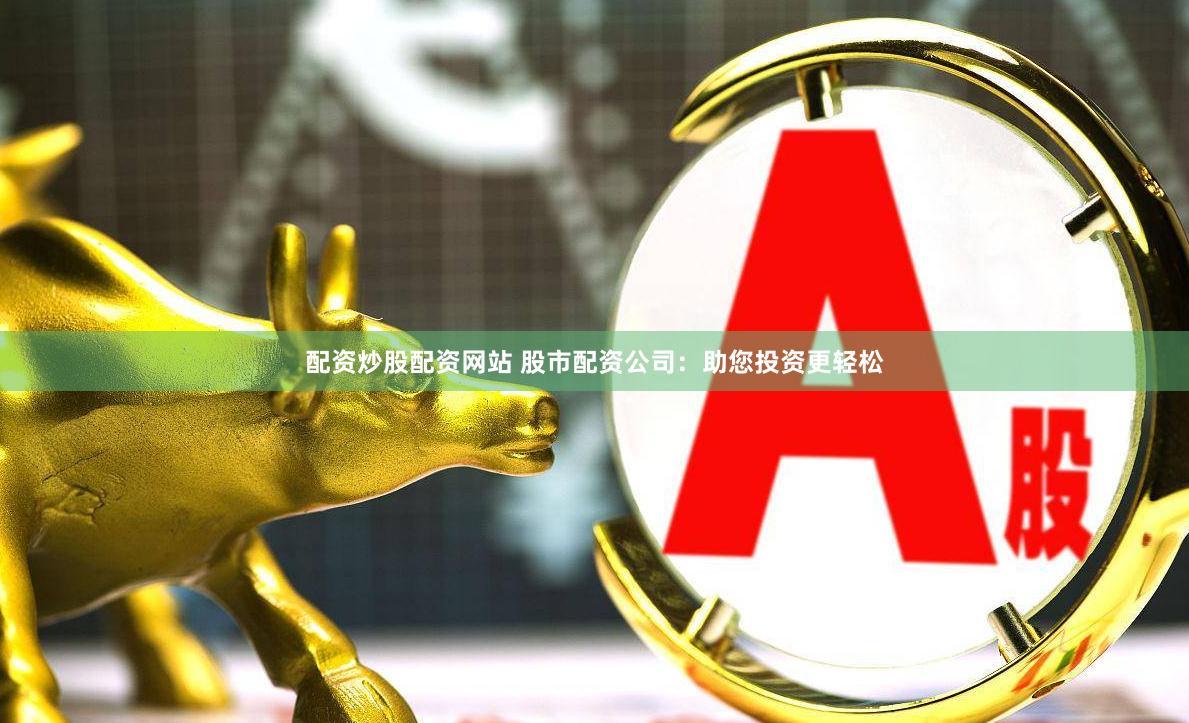 配资炒股配资网站 股市配资公司:助您投资更轻松