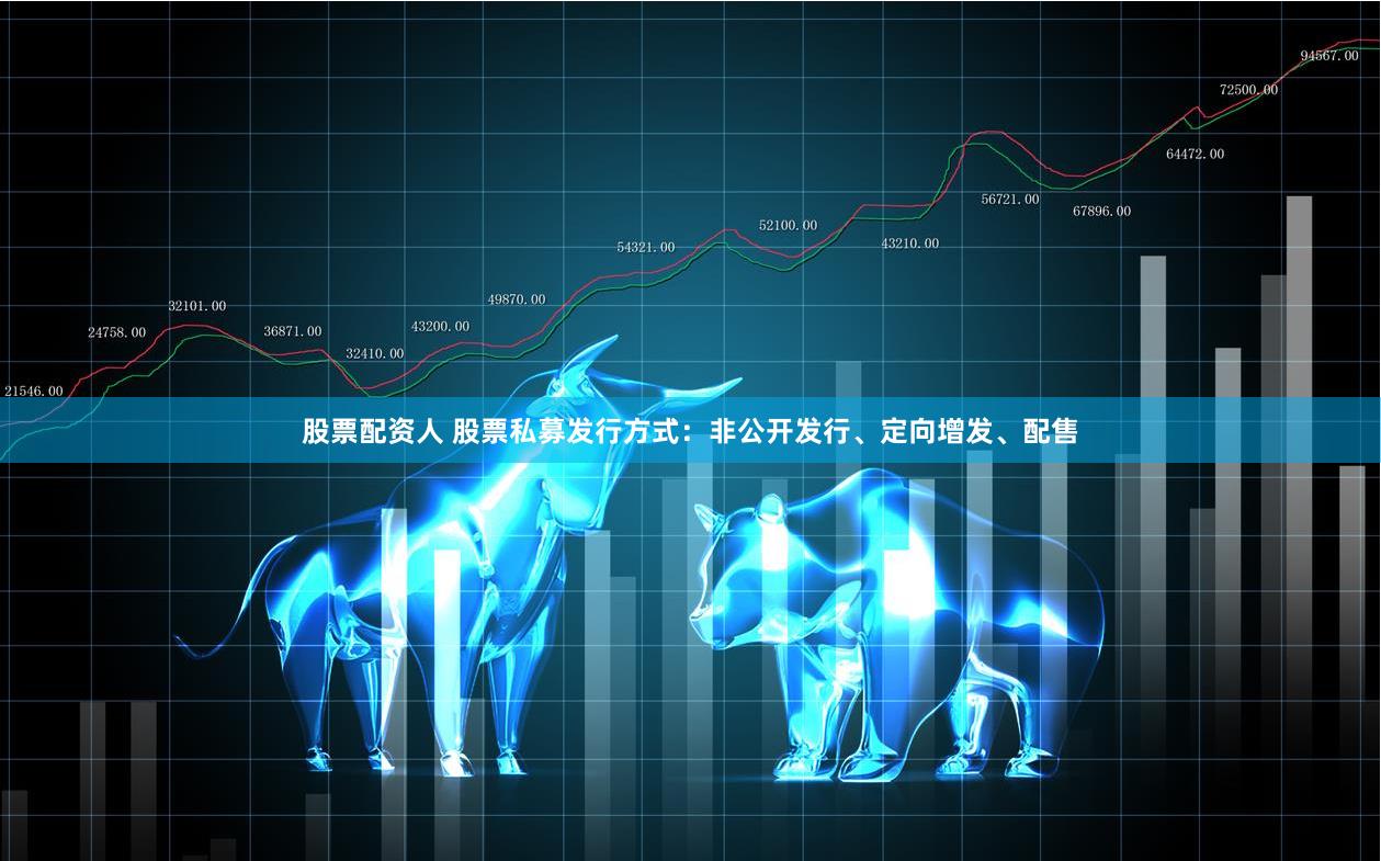股票配资人 股票私募发行方式:非公开发行、定向增发、配售