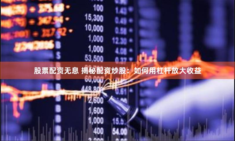 股票配资无息 揭秘配资炒股:如何用杠杆放大收益