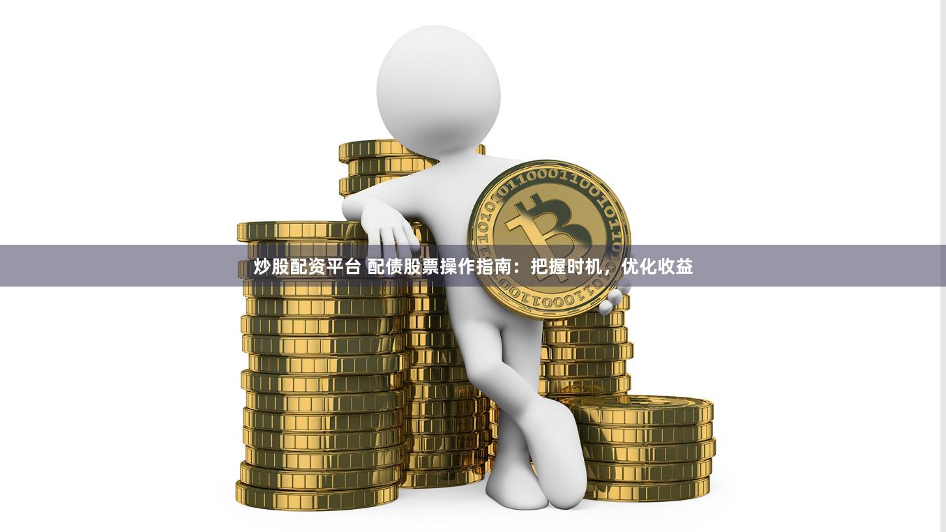 炒股配资平台 配债股票操作指南:把握时机,优化收益