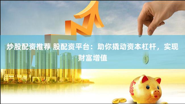 炒股配资推荐 股配资平台:助你撬动资本杠杆,实现财富增值