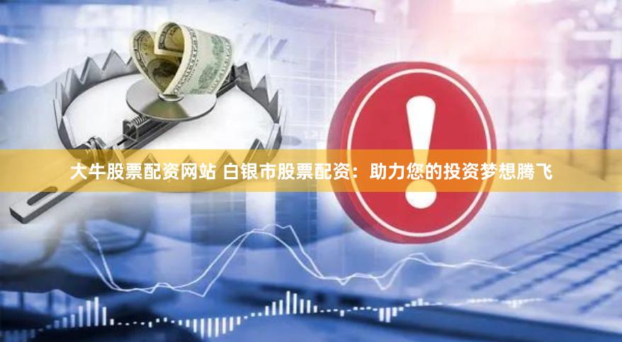 大牛股票配资网站 白银市股票配资:助力您的投资梦想腾飞