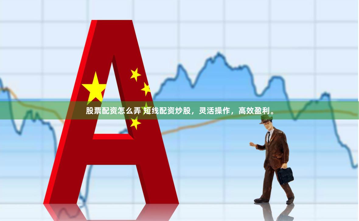 股票配资怎么弄 短线配资炒股,灵活操作,高效盈利。