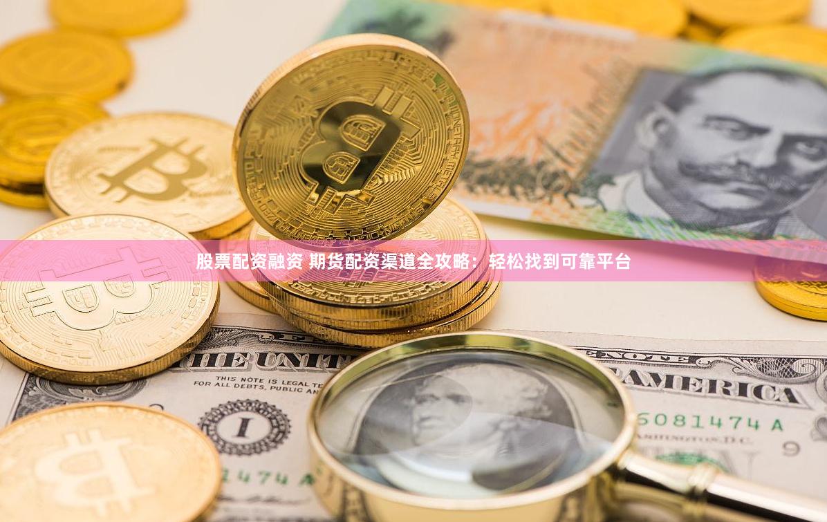 股票配资融资 期货配资渠道全攻略:轻松找到可靠平台