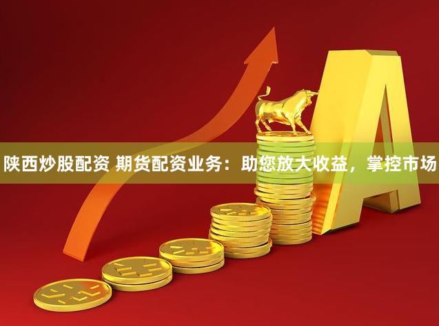 陕西炒股配资 期货配资业务:助您放大收益,掌控市场