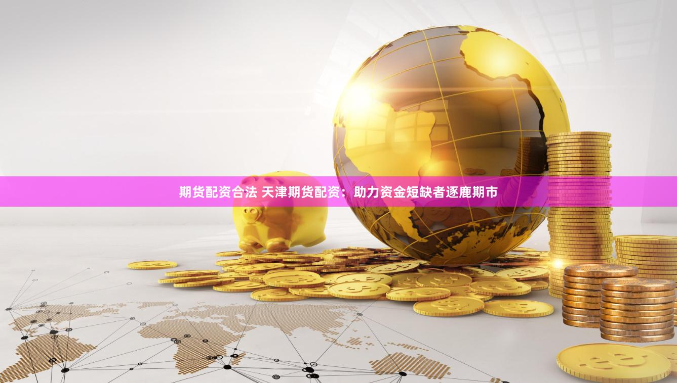 期货配资合法 天津期货配资:助力资金短缺者逐鹿期市