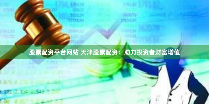 股票配资平台网站 天津股票配资:助力投资者财富增值