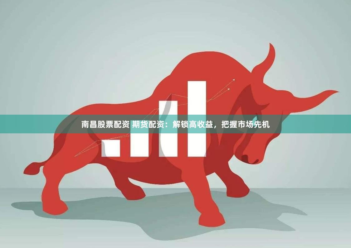 南昌股票配资 期货配资:解锁高收益,把握市场先机