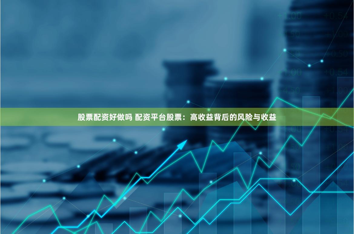 股票配资好做吗 配资平台股票:高收益背后的风险与收益
