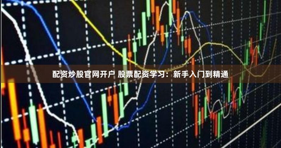 配资炒股官网开户 股票配资学习:新手入门到精通
