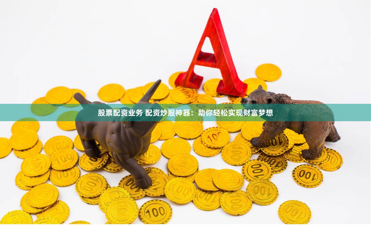 股票配资业务 配资炒股神器:助你轻松实现财富梦想