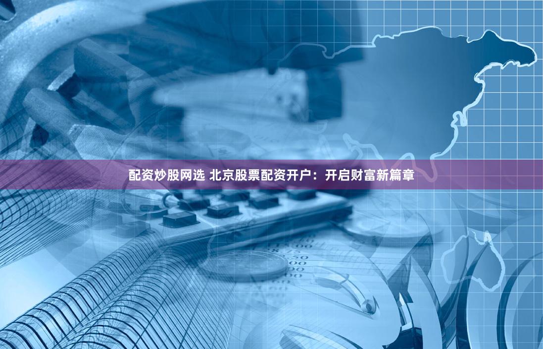 配资炒股网选 北京股票配资开户:开启财富新篇章