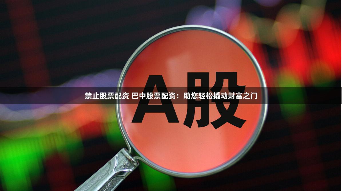 禁止股票配资 巴中股票配资:助您轻松撬动财富之门