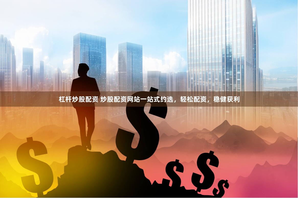 杠杆炒股配资 炒股配资网站一站式约选,轻松配资,稳健获利