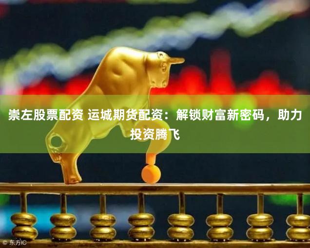 崇左股票配资 运城期货配资:解锁财富新密码,助力投资腾飞
