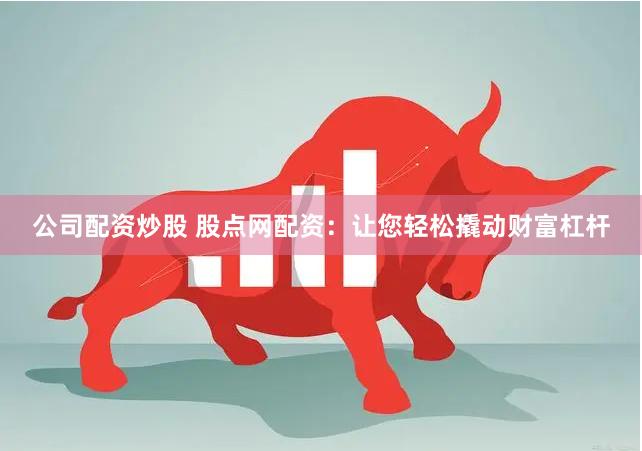 公司配资炒股 股点网配资:让您轻松撬动财富杠杆