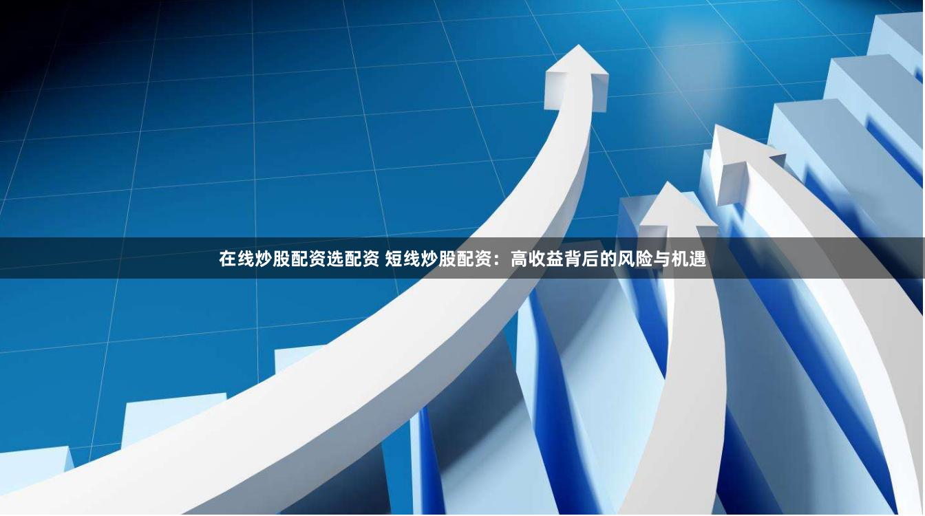 在线炒股配资选配资 短线炒股配资:高收益背后的风险与机遇