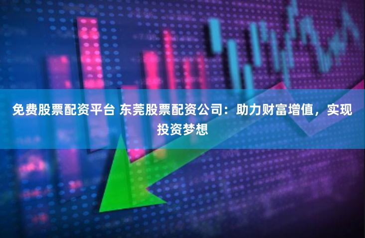 免费股票配资平台 东莞股票配资公司:助力财富增值,实现投资梦想