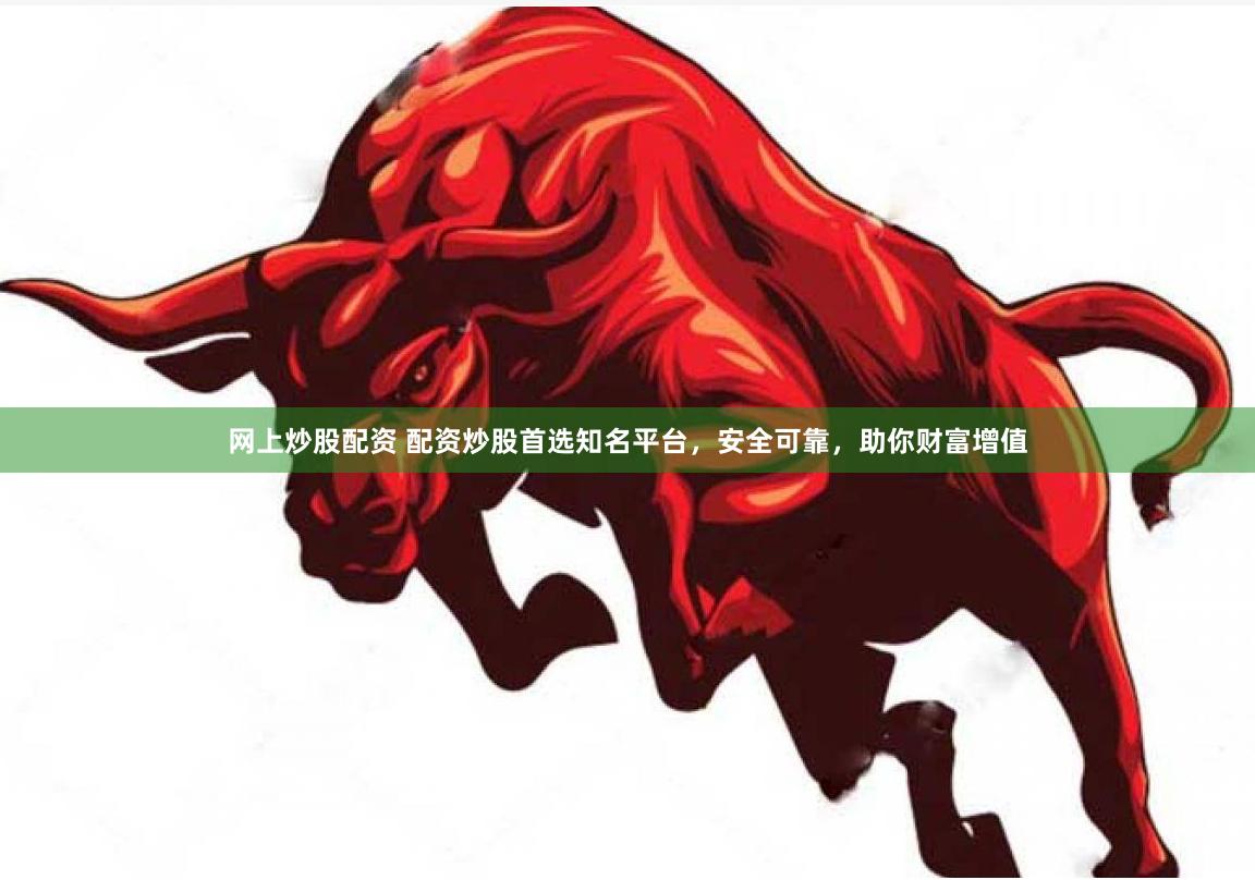 网上炒股配资 配资炒股首选知名平台,安全可靠,助你财富增值