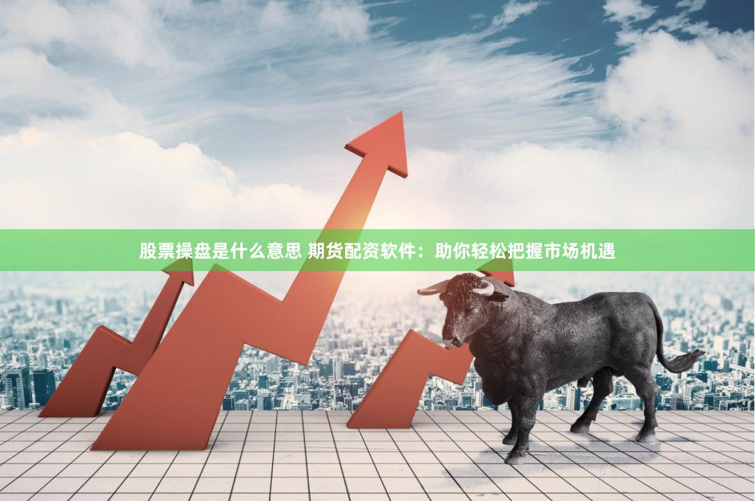 股票操盘是什么意思 期货配资软件:助你轻松把握市场机遇