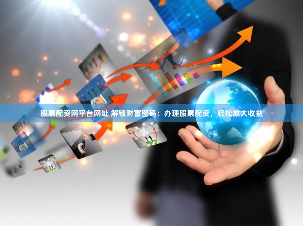 股票配资网平台网址 解锁财富密码:办理股票配资,轻松放大收益