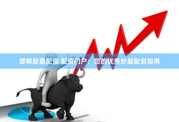邯郸股票配资 配资门户:您的优秀炒股配资指南