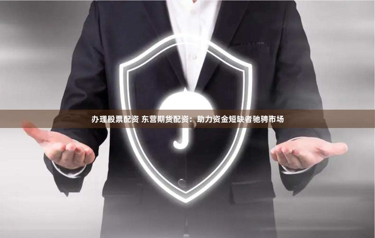 办理股票配资 东营期货配资:助力资金短缺者驰骋市场