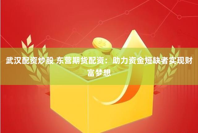 武汉配资炒股 东营期货配资:助力资金短缺者实现财富梦想