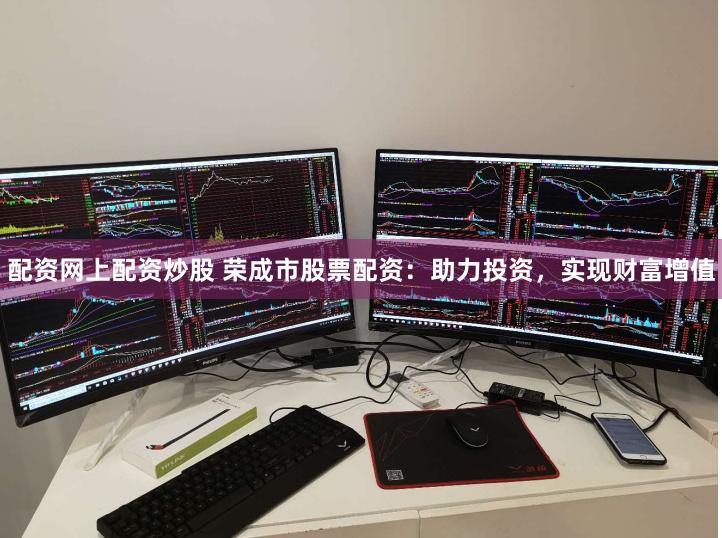 配资网上配资炒股 荣成市股票配资:助力投资,实现财富增值