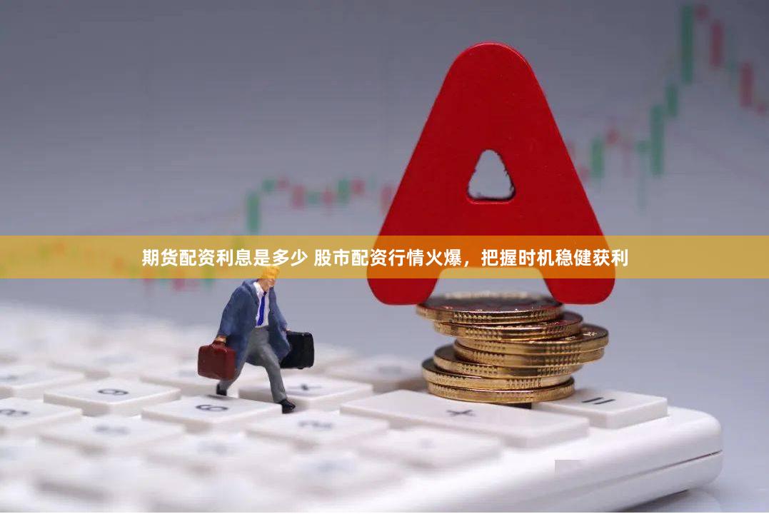 期货配资利息是多少 股市配资行情火爆,把握时机稳健获利