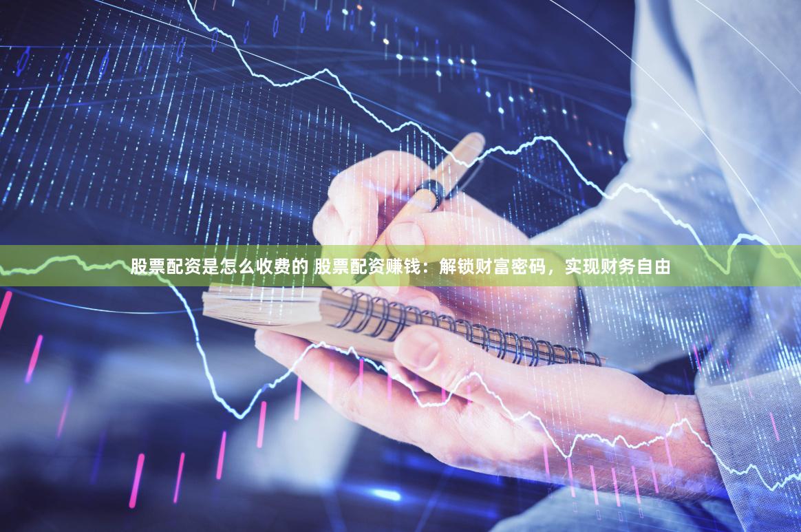 股票配资是怎么收费的 股票配资赚钱:解锁财富密码,实现财务自由