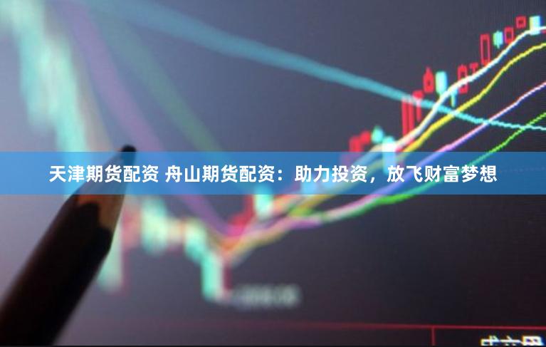 天津期货配资 舟山期货配资:助力投资,放飞财富梦想