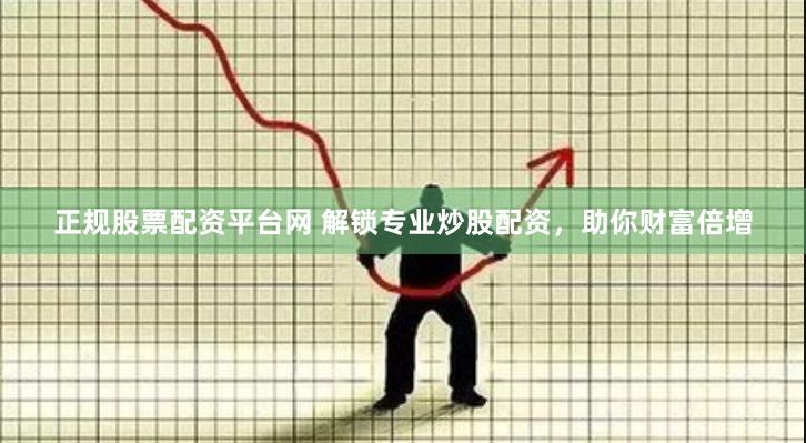 正规股票配资平台网 解锁专业炒股配资,助你财富倍增
