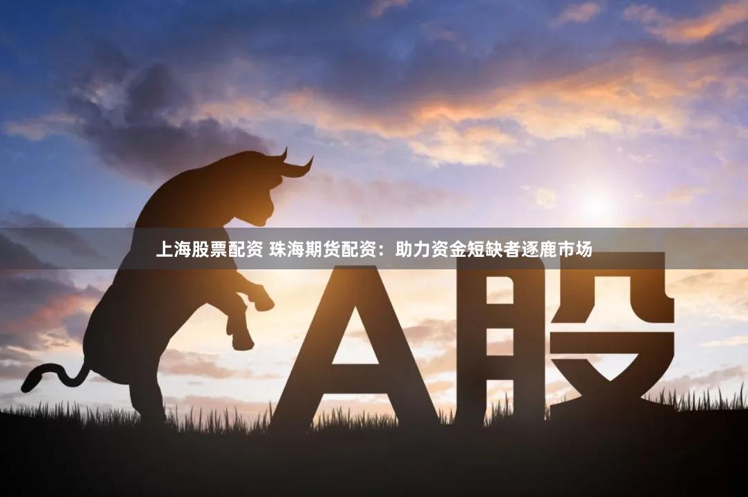 上海股票配资 珠海期货配资:助力资金短缺者逐鹿市场