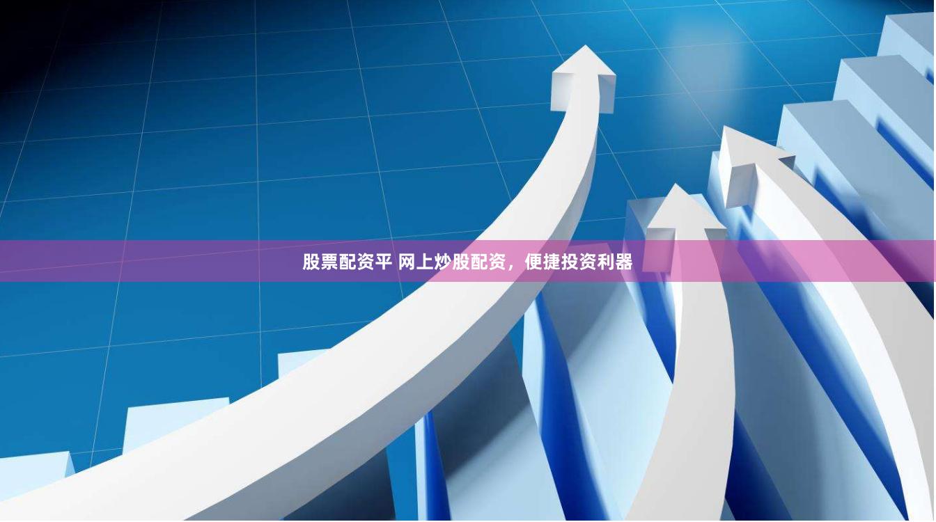 股票配资平 网上炒股配资,便捷投资利器