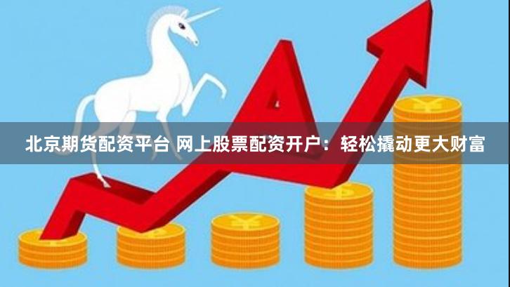 北京期货配资平台 网上股票配资开户:轻松撬动更大财富