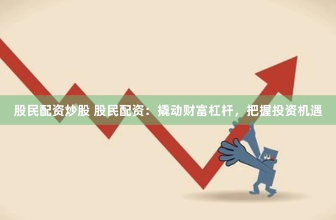 股民配资炒股 股民配资:撬动财富杠杆,把握投资机遇