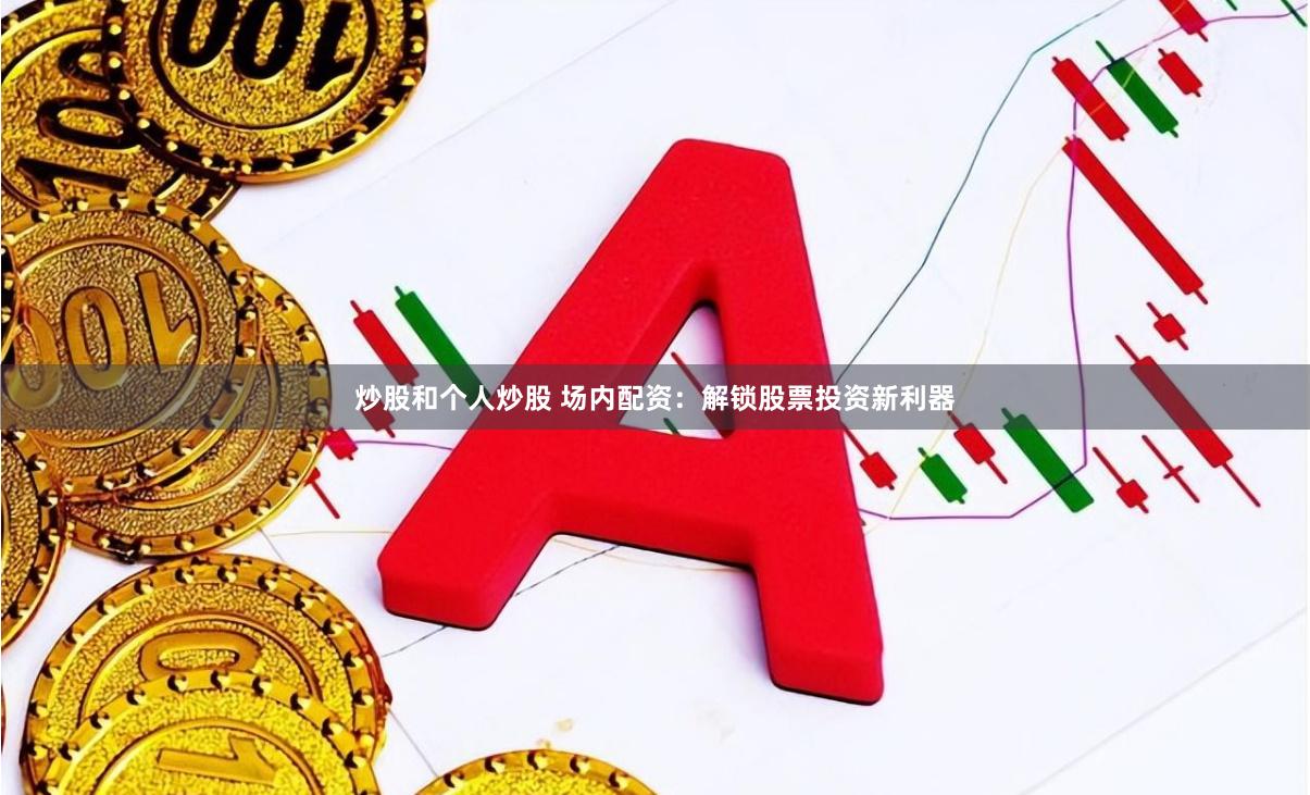 炒股和个人炒股 场内配资:解锁股票投资新利器